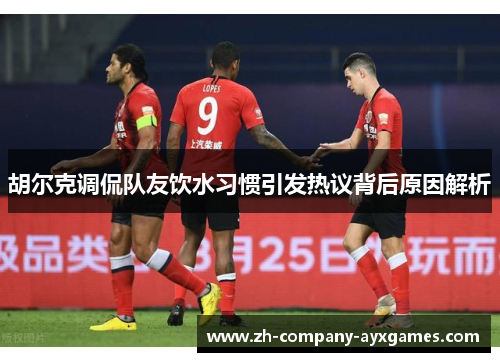 胡尔克调侃队友饮水习惯引发热议背后原因解析