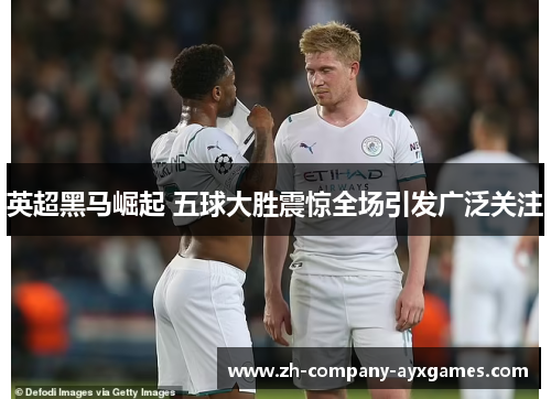 英超黑马崛起 五球大胜震惊全场引发广泛关注