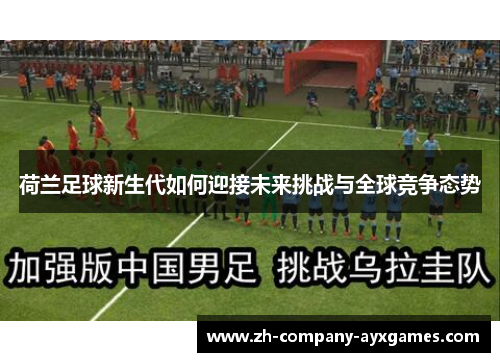 荷兰足球新生代如何迎接未来挑战与全球竞争态势