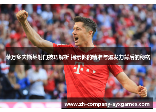 莱万多夫斯基射门技巧解析 揭示他的精准与爆发力背后的秘密
