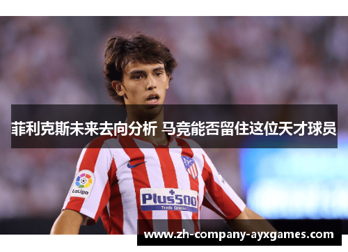 菲利克斯未来去向分析 马竞能否留住这位天才球员