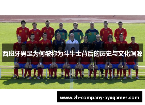 西班牙男足为何被称为斗牛士背后的历史与文化渊源