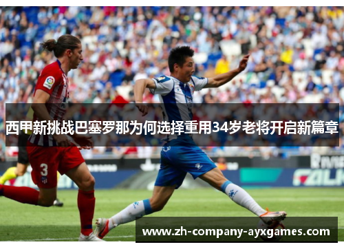 西甲新挑战巴塞罗那为何选择重用34岁老将开启新篇章
