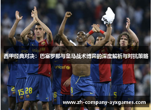西甲经典对决：巴塞罗那与皇马战术博弈的深度解析与对抗策略