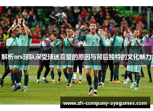 解析ars球队深受球迷喜爱的原因与背后独特的文化魅力