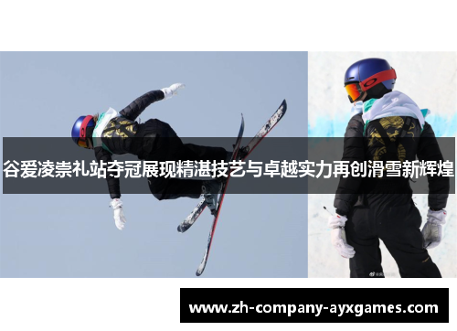 谷爱凌崇礼站夺冠展现精湛技艺与卓越实力再创滑雪新辉煌