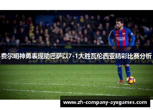 费尔明神勇表现助巴萨以7-1大胜瓦伦西亚精彩比赛分析