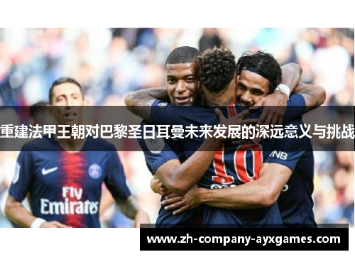 重建法甲王朝对巴黎圣日耳曼未来发展的深远意义与挑战