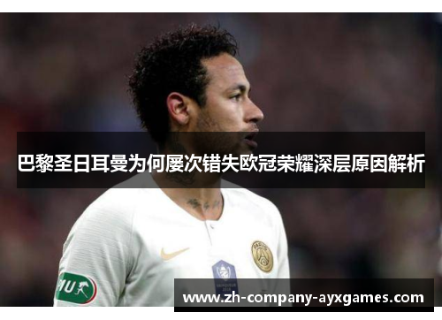 巴黎圣日耳曼为何屡次错失欧冠荣耀深层原因解析