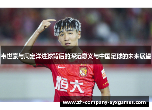 韦世豪与周定洋进球背后的深远意义与中国足球的未来展望