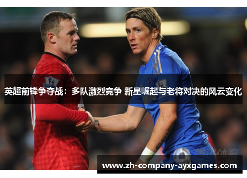 英超前锋争夺战：多队激烈竞争 新星崛起与老将对决的风云变化