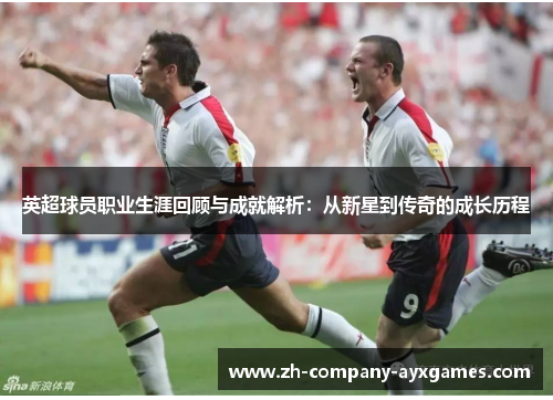 英超球员职业生涯回顾与成就解析：从新星到传奇的成长历程