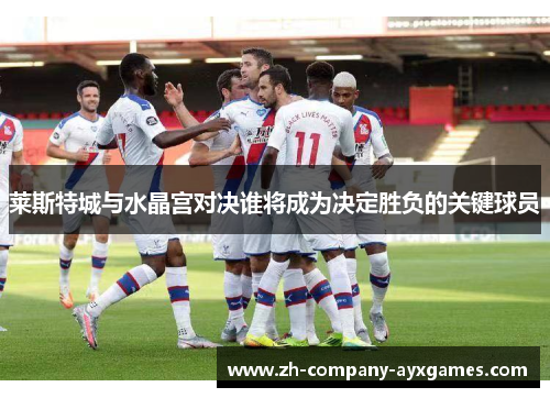 莱斯特城与水晶宫对决谁将成为决定胜负的关键球员