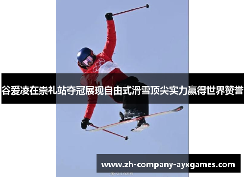 谷爱凌在崇礼站夺冠展现自由式滑雪顶尖实力赢得世界赞誉