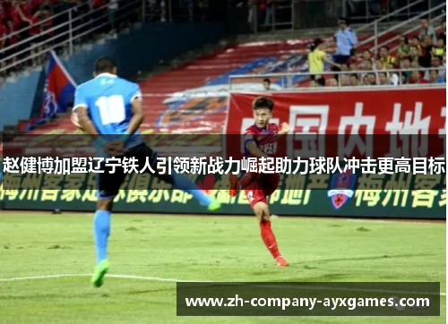 赵健博加盟辽宁铁人引领新战力崛起助力球队冲击更高目标