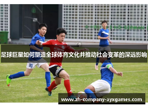 足球巨星如何塑造全球体育文化并推动社会变革的深远影响