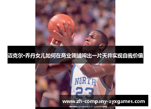 迈克尔·乔丹女儿如何在商业领域闯出一片天并实现自我价值