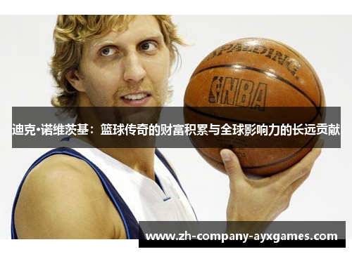 迪克·诺维茨基：篮球传奇的财富积累与全球影响力的长远贡献