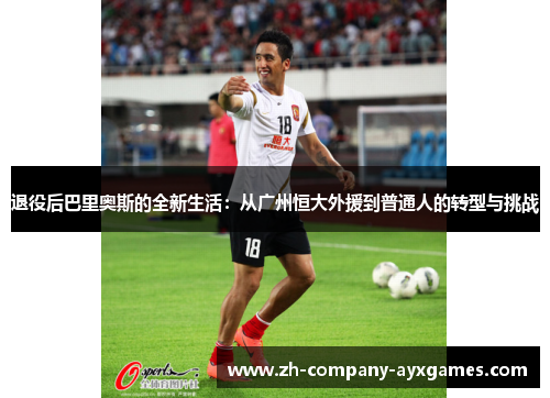 退役后巴里奥斯的全新生活：从广州恒大外援到普通人的转型与挑战