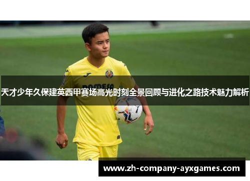 天才少年久保建英西甲赛场高光时刻全景回顾与进化之路技术魅力解析