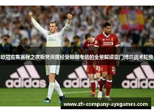 欧冠密集赛程之夜板凳深度经受极限考验的全景解读豪门博弈战术轮换