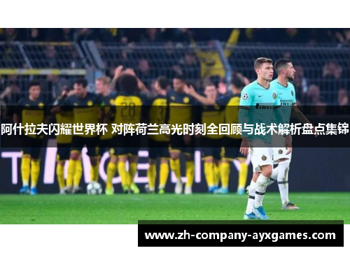 阿什拉夫闪耀世界杯 对阵荷兰高光时刻全回顾与战术解析盘点集锦