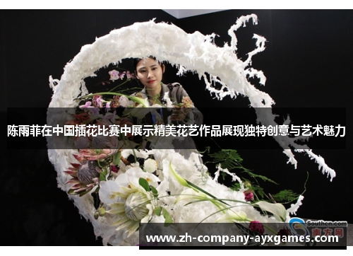 陈雨菲在中国插花比赛中展示精美花艺作品展现独特创意与艺术魅力