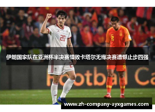 伊朗国家队在亚洲杯半决赛惜败卡塔尔无缘决赛遗憾止步四强