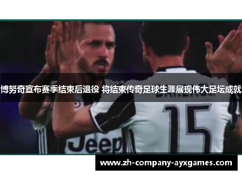 博努奇宣布赛季结束后退役 将结束传奇足球生涯展现伟大足坛成就