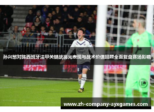 孙兴慜对阵西班牙法甲关键战高光表现与战术价值回顾全面复盘赛场影响