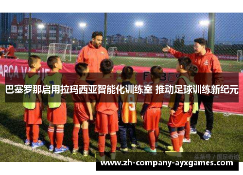 巴塞罗那启用拉玛西亚智能化训练室 推动足球训练新纪元
