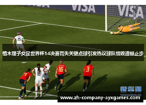 植木理子女足世界杯14决赛罚失关键点球引发热议球队惜败遗憾止步