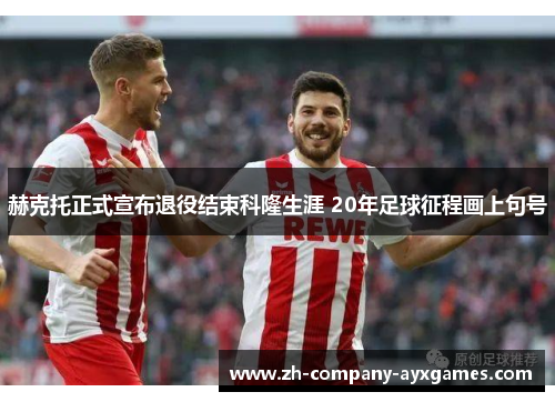 赫克托正式宣布退役结束科隆生涯 20年足球征程画上句号