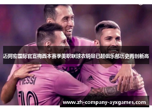 迈阿密国际官宣梅西本赛季美职联球衣销量已超俱乐部历史再创新高