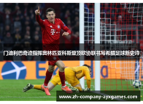 门迪利巴奇迹指挥奥林匹亚科斯登顶欧协联书写希腊足球新史诗