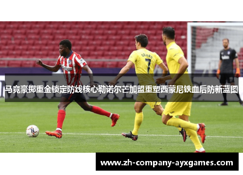 马竞豪掷重金锁定防线核心勒诺尔芒加盟重塑西蒙尼铁血后防新蓝图