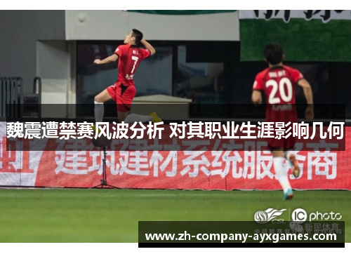 魏震遭禁赛风波分析 对其职业生涯影响几何