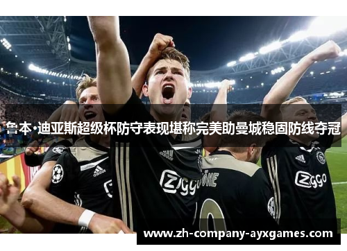 鲁本·迪亚斯超级杯防守表现堪称完美助曼城稳固防线夺冠