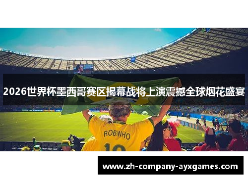 2026世界杯墨西哥赛区揭幕战将上演震撼全球烟花盛宴