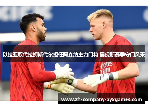 以拉亚取代拉姆斯代尔担任阿森纳主力门将 展现新赛季守门风采