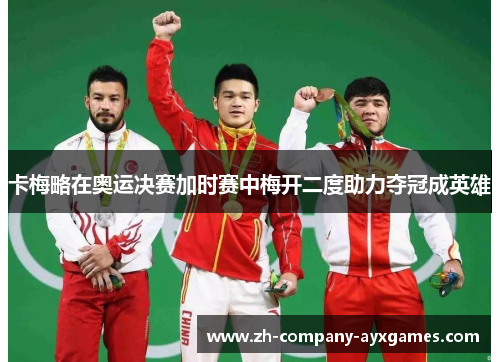 卡梅略在奥运决赛加时赛中梅开二度助力夺冠成英雄