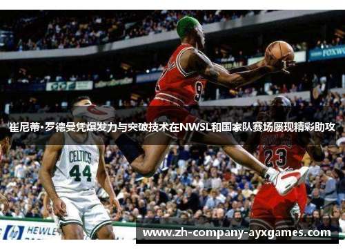 崔尼蒂·罗德曼凭爆发力与突破技术在NWSL和国家队赛场屡现精彩助攻