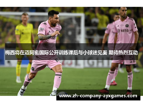 梅西将在迈阿密国际公开训练课后与小球迷见面 期待热烈互动