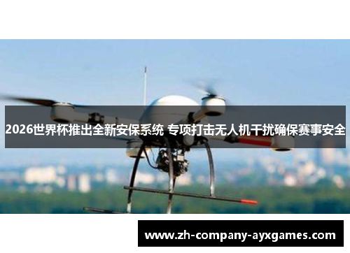 2026世界杯推出全新安保系统 专项打击无人机干扰确保赛事安全