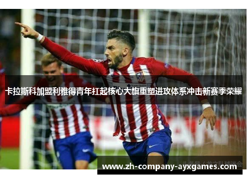 卡拉斯科加盟利雅得青年扛起核心大旗重塑进攻体系冲击新赛季荣耀