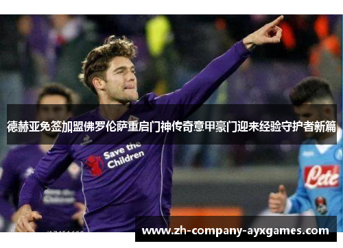 德赫亚免签加盟佛罗伦萨重启门神传奇意甲豪门迎来经验守护者新篇